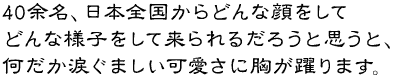 40余名、日本全国からどんな顔をしてどんな様子をして来られるだろうと思うと、何だか涙ぐましい可愛さに胸が躍ります